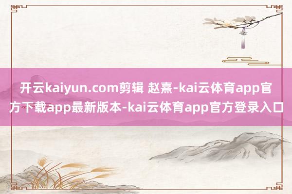 开云kaiyun.com剪辑 赵熹-kai云体育app官方下载app最新版本-kai云体育app官方登录入口