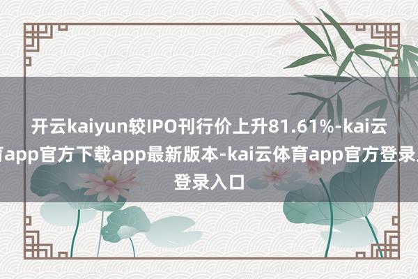 开云kaiyun较IPO刊行价上升81.61%-kai云体育app官方下载app最新版本-kai云体育app官方登录入口