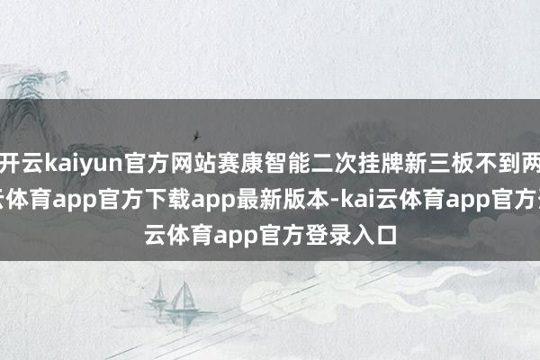 开云kaiyun官方网站赛康智能二次挂牌新三板不到两年-kai云体育app官方下载app最新版本-kai云体育app官方登录入口