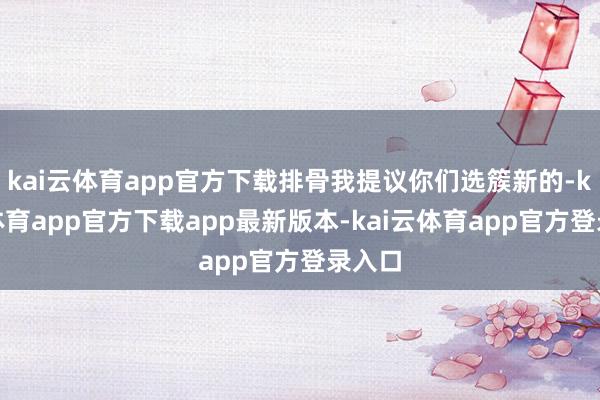 kai云体育app官方下载排骨我提议你们选簇新的-kai云体育app官方下载app最新版本-kai云体育app官方登录入口