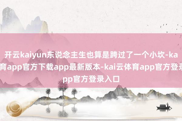开云kaiyun东说念主生也算是跨过了一个小坎-kai云体育app官方下载app最新版本-kai云体育app官方登录入口