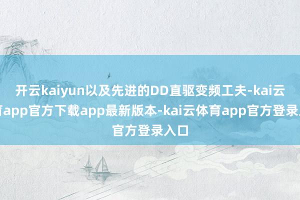 开云kaiyun以及先进的DD直驱变频工夫-kai云体育app官方下载app最新版本-kai云体育app官方登录入口
