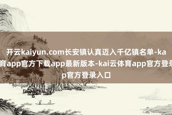 开云kaiyun.com长安镇认真迈入千亿镇名单-kai云体育app官方下载app最新版本-kai云体育app官方登录入口