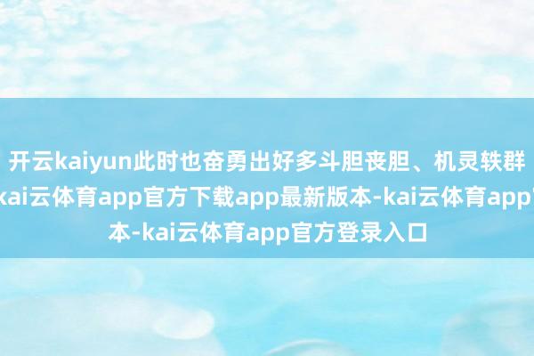 开云kaiyun此时也奋勇出好多斗胆丧胆、机灵轶群的抗倭豪杰-kai云体育app官方下载app最新版本-kai云体育app官方登录入口