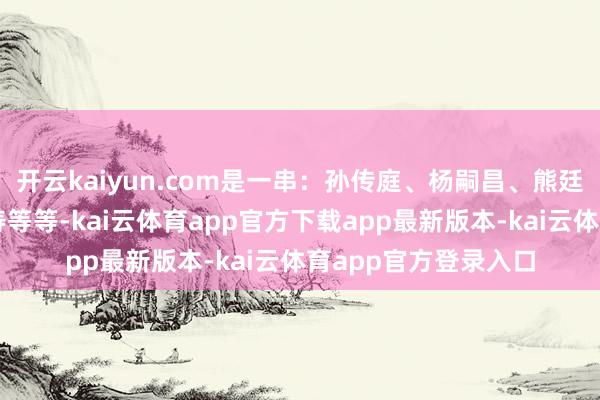 开云kaiyun.com是一串：孙传庭、杨嗣昌、熊廷弼、袁崇焕、祖大寿等等-kai云体育app官方下载app最新版本-kai云体育app官方登录入口