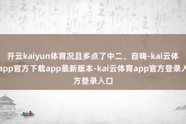 开云kaiyun体育况且多点了中二、自嗨-kai云体育app官方下载app最新版本-kai云体育app官方登录入口