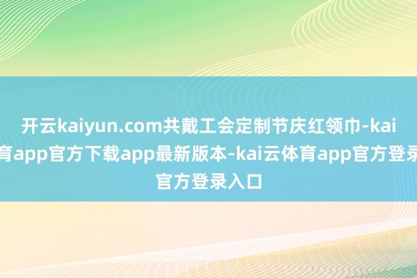 开云kaiyun.com共戴工会定制节庆红领巾-kai云体育app官方下载app最新版本-kai云体育app官方登录入口