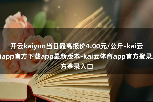 开云kaiyun当日最高报价4.00元/公斤-kai云体育app官方下载app最新版本-kai云体育app官方登录入口