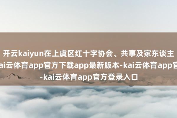 开云kaiyun在上虞区红十字协会、共事及家东谈主的陪伴下-kai云体育app官方下载app最新版本-kai云体育app官方登录入口