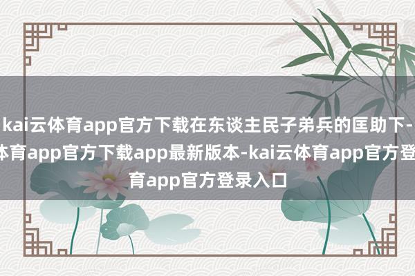 kai云体育app官方下载在东谈主民子弟兵的匡助下-kai云体育app官方下载app最新版本-kai云体育app官方登录入口