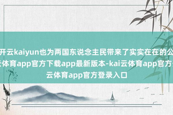 开云kaiyun也为两国东说念主民带来了实实在在的公道-kai云体育app官方下载app最新版本-kai云体育app官方登录入口