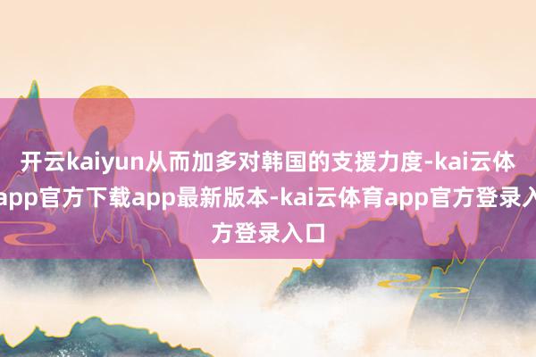 开云kaiyun从而加多对韩国的支援力度-kai云体育app官方下载app最新版本-kai云体育app官方登录入口