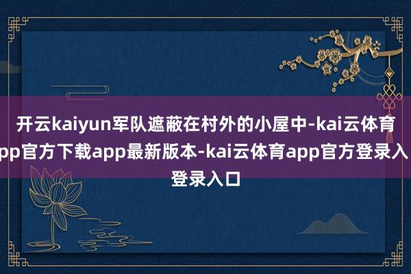 开云kaiyun军队遮蔽在村外的小屋中-kai云体育app官方下载app最新版本-kai云体育app官方登录入口