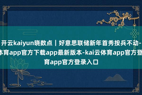 开云kaiyun晓数点｜好意思联储新年首秀按兵不动-kai云体育app官方下载app最新版本-kai云体育app官方登录入口