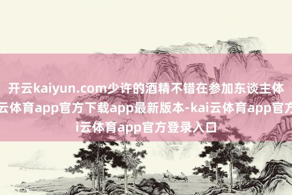 开云kaiyun.com少许的酒精不错在参加东谈主体之后-kai云体育app官方下载app最新版本-kai云体育app官方登录入口
