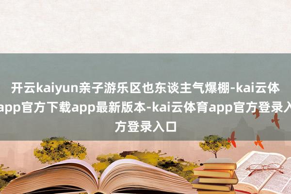 开云kaiyun亲子游乐区也东谈主气爆棚-kai云体育app官方下载app最新版本-kai云体育app官方登录入口