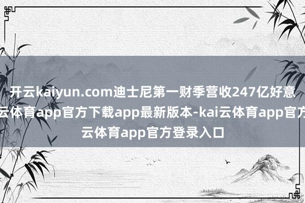 开云kaiyun.com迪士尼第一财季营收247亿好意思元-kai云体育app官方下载app最新版本-kai云体育app官方登录入口