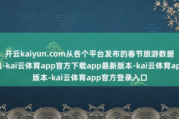 开云kaiyun.com从各个平台发布的春节旅游数据转头中也能看出-kai云体育app官方下载app最新版本-kai云体育app官方登录入口