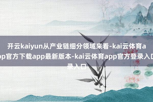 开云kaiyun从产业链细分领域来看-kai云体育app官方下载app最新版本-kai云体育app官方登录入口