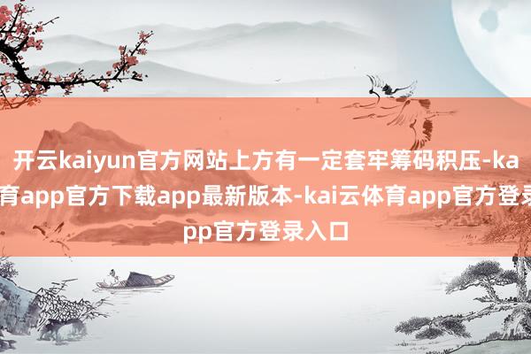 开云kaiyun官方网站上方有一定套牢筹码积压-kai云体育app官方下载app最新版本-kai云体育app官方登录入口