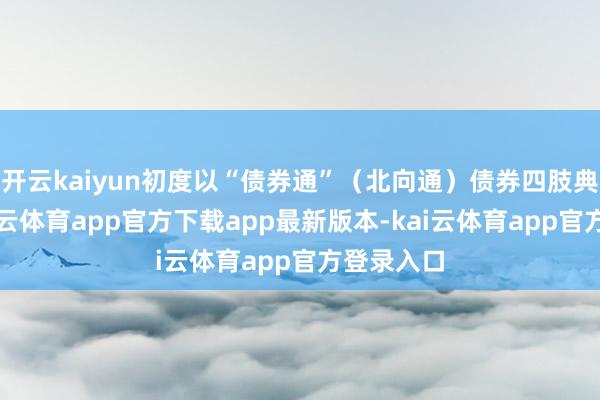 开云kaiyun初度以“债券通”（北向通）债券四肢典质品-kai云体育app官方下载app最新版本-kai云体育app官方登录入口