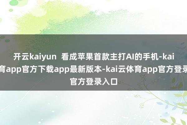 开云kaiyun  看成苹果首款主打AI的手机-kai云体育app官方下载app最新版本-kai云体育app官方登录入口