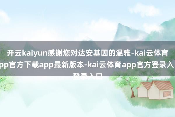 开云kaiyun感谢您对达安基因的温雅-kai云体育app官方下载app最新版本-kai云体育app官方登录入口