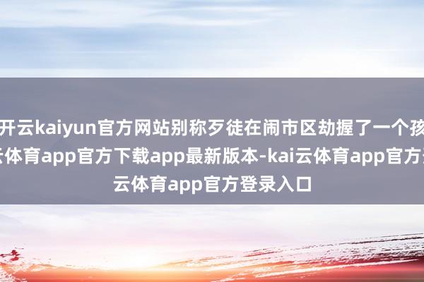 开云kaiyun官方网站别称歹徒在闹市区劫握了一个孩子-kai云体育app官方下载app最新版本-kai云体育app官方登录入口
