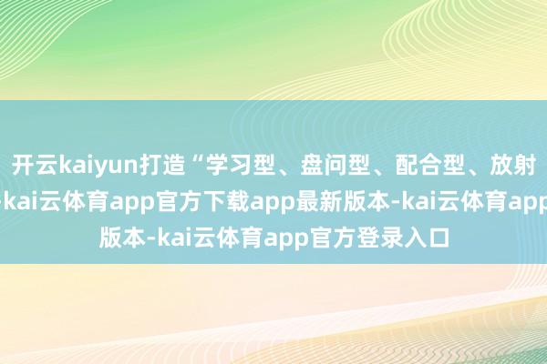 开云kaiyun打造“学习型、盘问型、配合型、放射型”师资团队-kai云体育app官方下载app最新版本-kai云体育app官方登录入口