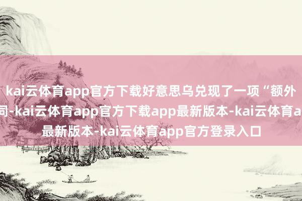 kai云体育app官方下载好意思乌兑现了一项“额外自制”的矿产合同-kai云体育app官方下载app最新版本-kai云体育app官方登录入口