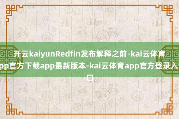 开云kaiyun　　Redfin发布解释之前-kai云体育app官方下载app最新版本-kai云体育app官方登录入口