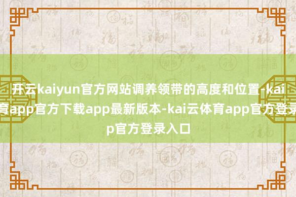 开云kaiyun官方网站调养领带的高度和位置-kai云体育app官方下载app最新版本-kai云体育app官方登录入口