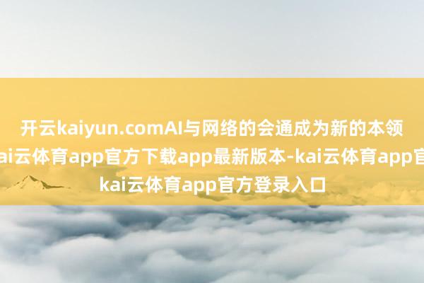 开云kaiyun.comAI与网络的会通成为新的本领发展标的-kai云体育app官方下载app最新版本-kai云体育app官方登录入口