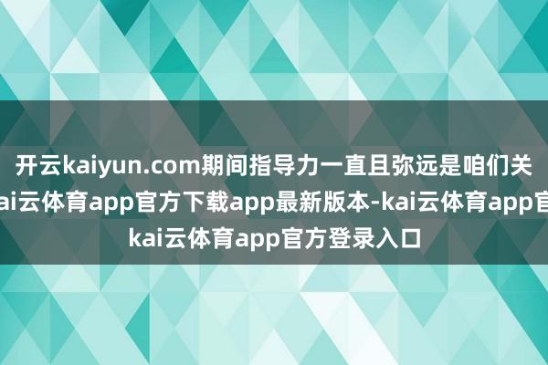 开云kaiyun.com期间指导力一直且弥远是咱们关心的焦点-kai云体育app官方下载app最新版本-kai云体育app官方登录入口