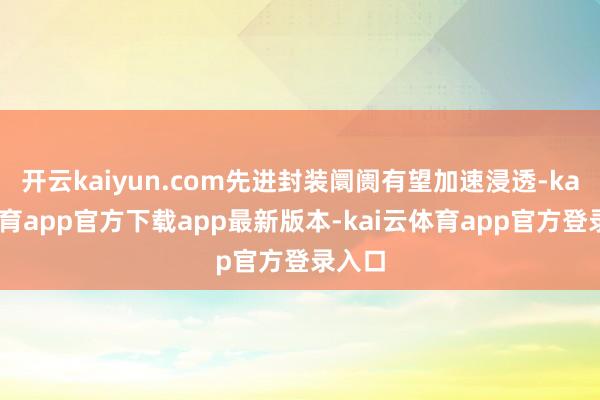 开云kaiyun.com先进封装阛阓有望加速浸透-kai云体育app官方下载app最新版本-kai云体育app官方登录入口