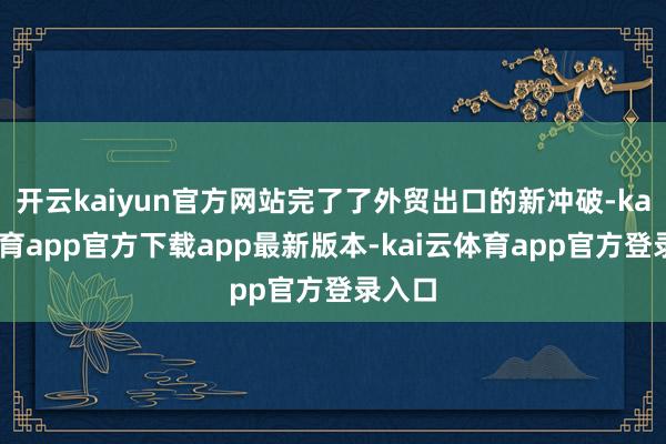 开云kaiyun官方网站完了了外贸出口的新冲破-kai云体育app官方下载app最新版本-kai云体育app官方登录入口
