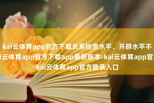 kai云体育app官方下载关系检测水平、开辟水平不停提高-kai云体育app官方下载app最新版本-kai云体育app官方登录入口