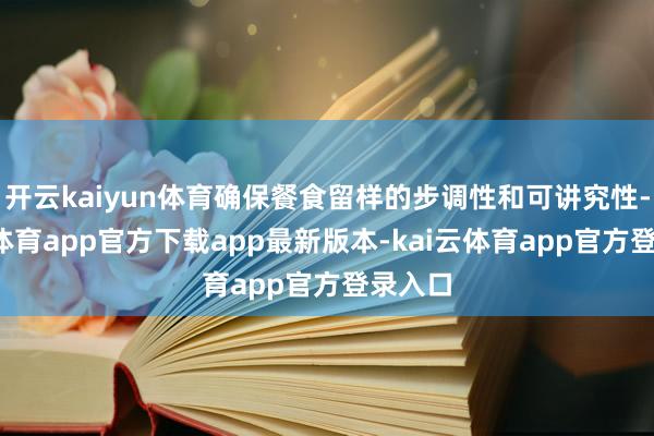 开云kaiyun体育确保餐食留样的步调性和可讲究性-kai云体育app官方下载app最新版本-kai云体育app官方登录入口