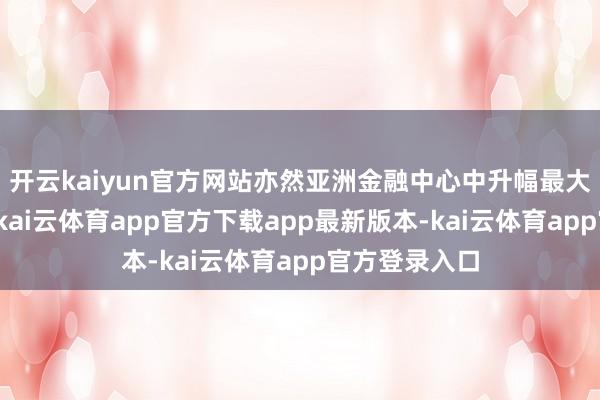 开云kaiyun官方网站亦然亚洲金融中心中升幅最大的金融中心-kai云体育app官方下载app最新版本-kai云体育app官方登录入口