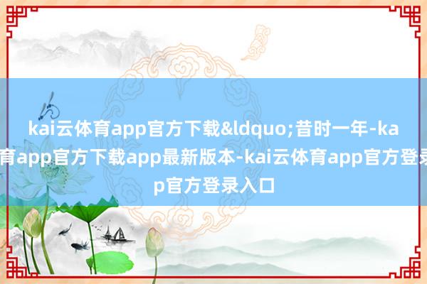 kai云体育app官方下载&ldquo;昔时一年-kai云体育app官方下载app最新版本-kai云体育app官方登录入口