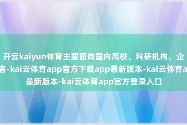 开云kaiyun体育主要面向国内高校、科研机构、企业的优秀后生学者-kai云体育app官方下载app最新版本-kai云体育app官方登录入口