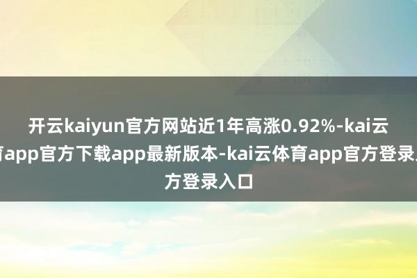 开云kaiyun官方网站近1年高涨0.92%-kai云体育app官方下载app最新版本-kai云体育app官方登录入口