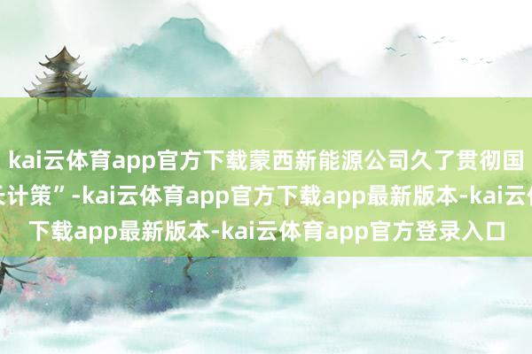 kai云体育app官方下载蒙西新能源公司久了贯彻国度电投集团“平衡增长计策”-kai云体育app官方下载app最新版本-kai云体育app官方登录入口