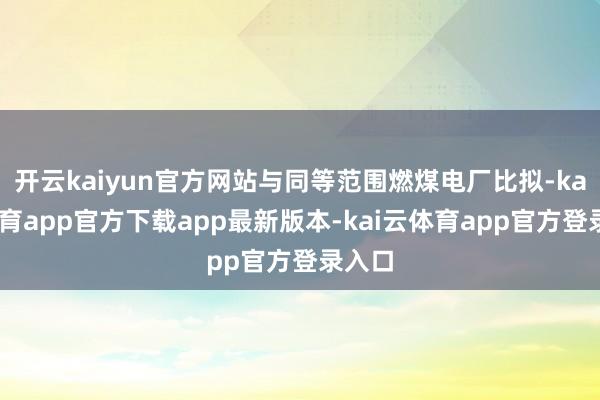 开云kaiyun官方网站与同等范围燃煤电厂比拟-kai云体育app官方下载app最新版本-kai云体育app官方登录入口