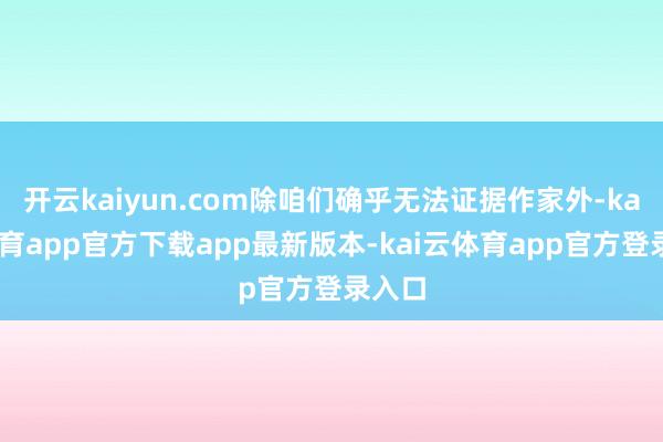 开云kaiyun.com除咱们确乎无法证据作家外-kai云体育app官方下载app最新版本-kai云体育app官方登录入口
