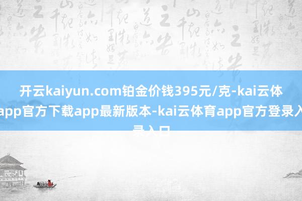 开云kaiyun.com铂金价钱395元/克-kai云体育app官方下载app最新版本-kai云体育app官方登录入口