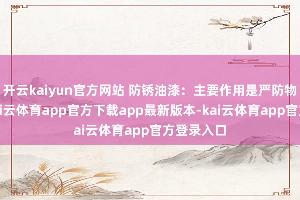 开云kaiyun官方网站 防锈油漆：主要作用是严防物体生锈-kai云体育app官方下载app最新版本-kai云体育app官方登录入口