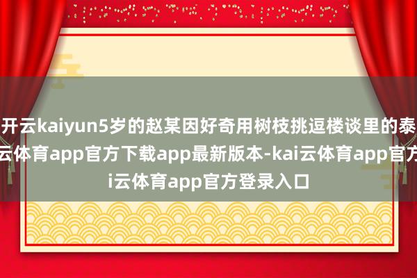 开云kaiyun5岁的赵某因好奇用树枝挑逗楼谈里的泰迪犬-kai云体育app官方下载app最新版本-kai云体育app官方登录入口