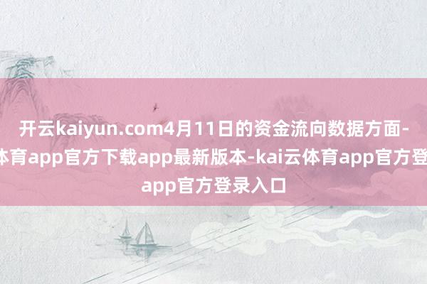 开云kaiyun.com4月11日的资金流向数据方面-kai云体育app官方下载app最新版本-kai云体育app官方登录入口