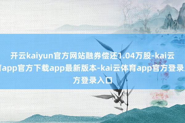 开云kaiyun官方网站融券偿还1.04万股-kai云体育app官方下载app最新版本-kai云体育app官方登录入口